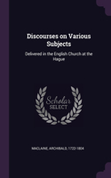 Discourses on Various Subjects: Delivered in the English Church at the Hague