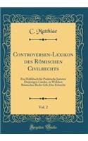 Controversen-Lexikon Des RÃ¶mischen Civilrechts, Vol. 2: Ein HÃ¼lfsbuch FÃ¼r Praktische Juristen Derjenigen LÃ¤nder, in Welchen RÃ¶misches Recht Gilt; Das Erbrecht (Classic Reprint)
