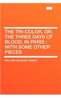 The Tri-Color, Or, the Three Days of Blood, in Paris: With Some Other Pieces
