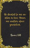 Be devoted to one another in love. Honor one another above yourselves. Romans 12
