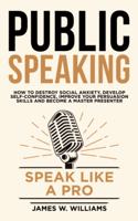 Public Speaking: Speak Like a Pro - How to Destroy Social Anxiety, Develop Self-Confidence, Improve Your Persuasion Skills, and Become a Master Presenter