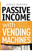 Passive Income with Vending Machines: Step By Step Guide to Starting Your own Vending Machine Empire