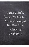 I Never Asked to Be the World's Best Assistant Principal But Here I Am Absolutely Crushing It.: Assistant Principal Appreciation Gift -Lined Blank Notebook Journal