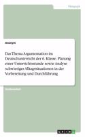 Thema Argumentation im Deutschunterricht der 6. Klasse. Planung einer Unterrichtsstunde sowie Analyse schwieriger Alltagssituationen in der Vorbereitung und Durchführung