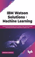IBM Watson Solutions for Machine Learning: Achieving Successful Results Across Computer Vision, Natural Language Processing and AI Projects Using Watson Cognitive Tools (English Edition)