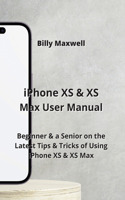 iPhone XS & XS Max User Manual: Beginner & a Senior on the Latest Tips & Tricks of Using iPhone XS & XS Max