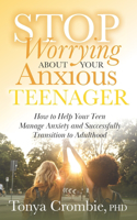 Stop Worrying about Your Anxious Teenager: How to Help Your Teen Manage Anxiety and Successfully Transition to Adulthood