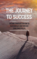 The Journey To Success: Tips And Strategies On How To Successfully Live Through Challenges In Life: Secrets Of Successful People
