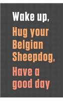 Wake up, Hug your Belgian Sheepdog, Have a good day: For Belgian Sheepdog Fans