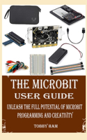 The Microbit User Guide: Unleash the Full Potential of Microbit Programming and Creativity