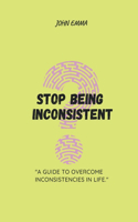 Stop Being Inconsistent: A Guide to Overcoming Inconsistencies in Life