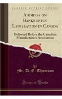 Address on Bankruptcy Legislation in Canada: Delivered Before the Canadian Manufacturers Association (Classic Reprint)