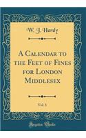 A Calendar to the Feet of Fines for London Middlesex, Vol. 1 (Classic Reprint)