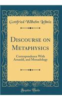 Discourse on Metaphysics: Correspondence with Arnauld, and Monadology (Classic Reprint)