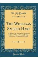 The Wesleyan Sacred Harp: A Collection of Choice Tunes and Hymns for Prayer, Class, and Camp Meetings, Choirs, and Congregational Singing (Classic Reprint): A Collection of Choice Tunes and Hymns for Prayer, Class, and Camp Meetings, Choirs, and Congregational Singing (Classic Reprint)