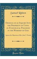 Defence of an Inquiry Into the Propriety of Using an Evangelical Psalmody in the Worship of God: Against the Objections of Rev. John T. Pressly (Classic Reprint)