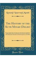 The History of the Kutb Minar (Delhi): Being an Inquiry Into Its Origin, Its Authorship, Its Appellation and the Motives That Led to Its Erection; From the Testimony of the Mohmedan Chroniclers and the Inscriptions on the Minar (Classic Reprint)