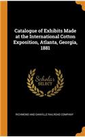 Catalogue of Exhibits Made at the International Cotton Exposition, Atlanta, Georgia, 1881