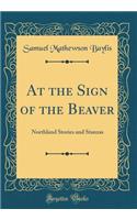 At the Sign of the Beaver: Northland Stories and Stanzas (Classic Reprint)