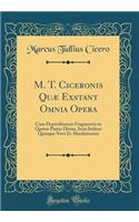 M. T. Ciceronis Quæ Exstant Omnia Opera: Cum Deperditorum Fragmentis in Quator Partes Divisa, Item Indices Quinque Novi Et Absolutissimi (Classic Reprint)