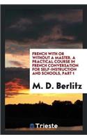 French with or Without a Master. a Practical Course in French Conversation for Self-Instruction and Schools, Part 1
