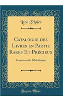 Catalogue des Livres en Partie Rares Et Précieux: Composant la Bibliothèque (Classic Reprint)
