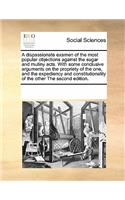 A Dispassionate Examen of the Most Popular Objections Against the Sugar and Mutiny Acts. with Some Conclusive Arguments on the Propriety of the One, and the Expediency and Constitutionality of the Other the Second Edition.