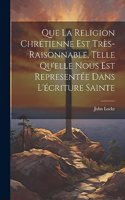 Que La Religion Chrétienne Est Très-Raisonnable, Telle Qu'elle Nous Est Representée Dans L'écriture Sainte