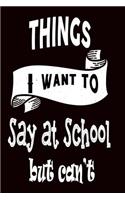 Things I Want to Say at School But Can't: 120 Blank Lined Page Softcover Notes Journal, College Ruled Composition Notebook, 6x9 Blank Line, Funny Notebook For Students and Teachers