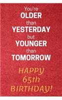 You're older than Yesterday but younger than Tomorrow Happy 65th Birthday: 65th Birthday Gift / Journal / Notebook / Diary / Unique Greeting Card Alternative