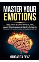 Master Your Emotions: The Ultimate Self-help Practical Guide to Overcome Negativity Learn How to Control Anxiety Defeat Depression and Better Manage Your Feelings With a 