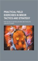 Practical Field Exercises in Minor Tactics and Strategy; For Theuse of the Regular Army and the Militia: (English)
