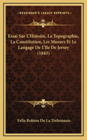 Essai Sur L'Histoire, La Topographie, La Constitution, Les Moeurs Et Le Langage De L'Ile De Jersey (1843)
