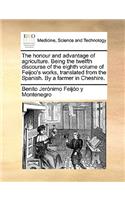 The Honour and Advantage of Agriculture. Being the Twelfth Discourse of the Eighth Volume of Feijoo's Works, Translated from the Spanish. by a Farmer in Cheshire.