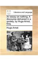 Essay on Nothing. a Discourse Delivered in a Society, by Hugo Arnot, Esq.