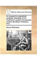 An Answer to a Pamphlet Entituled, Remarks on Dr. Robinson's System of Muscular Motion. by Bryan Robinson, M.D.