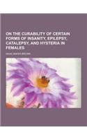 On the Curability of Certain Forms of Insanity, Epilepsy, Catalepsy, and Hysteria in Females