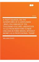 A Tight Squeeze, Or, the Adventures of a Gentleman: Who, on a Wager of Ten Thousand Dollars, Undertook to Go from New York to New Orleans in Three Weeks, Without Money, as a Professional Tramp