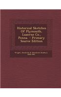 Historical Sketches of Plymouth, Luzerne Co., Penna. - Primary Source Edition