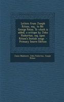 Letters from Joseph Ritson, Esq., to Mr. George Paton. to Which Is Added, a Critique by John Pinkerton, Esq. Upon Ritson's Scotish Songs