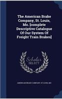 American Brake Company, St. Louis, Mo. [complete Descriptive Catalogue Of Our System Of Freight Train Brakes]