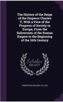 History of the Reign of the Emperor Charles V, with a View of the Progress of Society in Europe, from the Subversion of the Roman Empire to the Beginning of the 16th Century