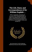 The Life, Diary, and Correspondence of Sir William Dugdale ...: With an Appendix, Containing an Account of His Published Works, an Index to His Manuscript Collections, Copies of Monumental Inscriptions to the Mem