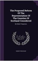 The Proposed Reform Of The Representation Of The Counties Of Scotland Considered: By Robert Fergusson,