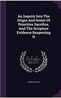 Inquiry Into The Origin And Intent Of Primitive Sacrifice, And The Scripture Evidence Respecting It