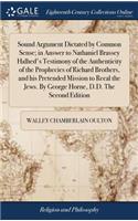 Sound Argument Dictated by Common Sense; In Answer to Nathaniel Brassey Halhed's Testimony of the Authenticity of the Prophecies of Richard Brothers, and His Pretended Mission to Recal the Jews. by George Horne, D.D. the Second Edition