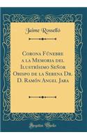 Corona Fúnebre a la Memoria del Ilustrísimo Señor Obispo de la Serena Dr. D. Ramón Angel Jara (Classic Reprint)