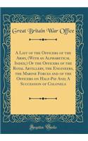 A List of the Officers of the Army, (with an Alphabetical Index;) Of the Officers of the Royal Artillery, the Engineers, the Marine Forces and of the Officers on Half-Pay And; A Succession of Colonels (Classic Reprint)