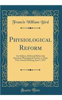Physiological Reform: An Address, Delivered Before the American Physiological Society, at Their First Annual Meeting, June 1, 1837 (Classic Reprint)