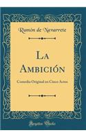 La AmbiciÃ³n: Comedia Original En Cinco Actos (Classic Reprint)